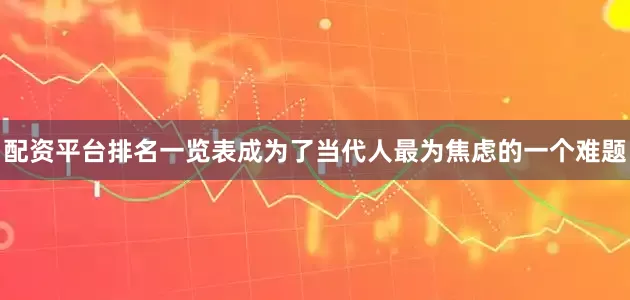 配资平台排名一览表成为了当代人最为焦虑的一个难题
