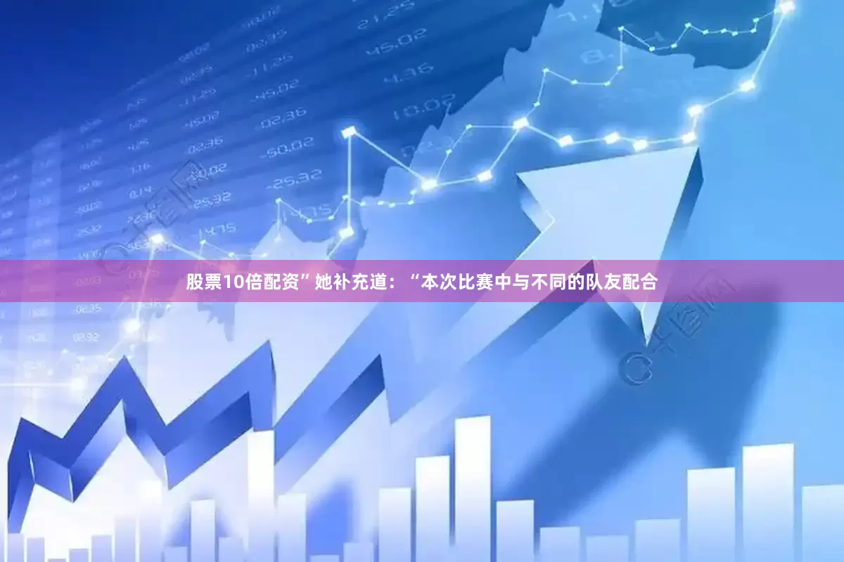 股票10倍配资”她补充道：“本次比赛中与不同的队友配合