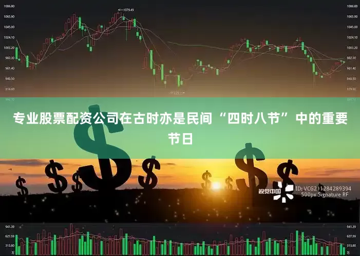 专业股票配资公司在古时亦是民间 “四时八节” 中的重要节日