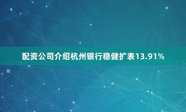 配资公司介绍杭州银行稳健扩表13.91%