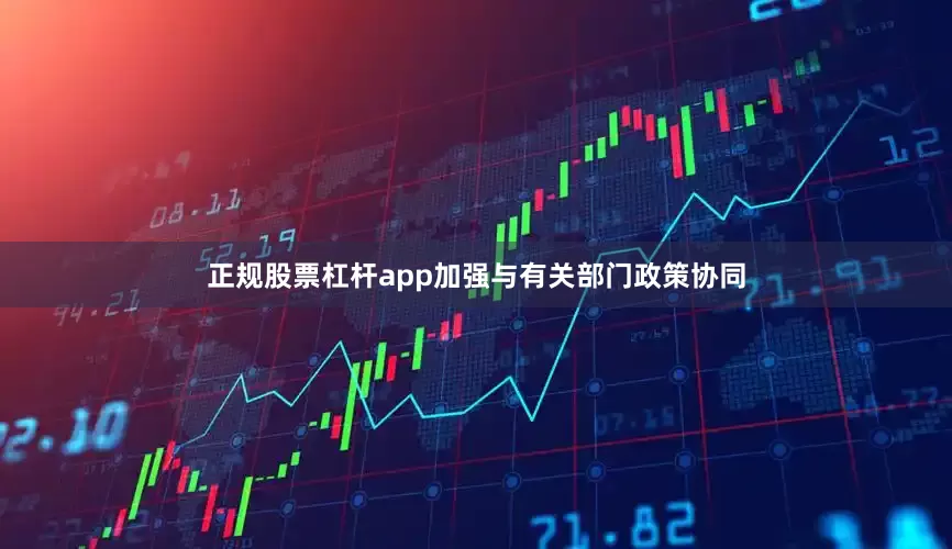 正规股票杠杆app加强与有关部门政策协同