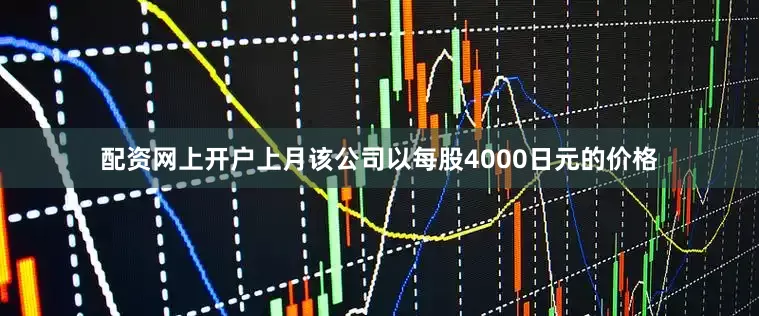 配资网上开户上月该公司以每股4000日元的价格