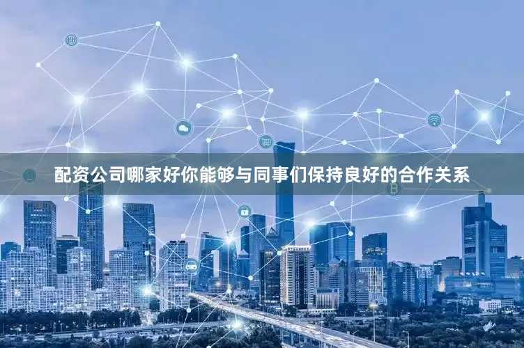 配资公司哪家好你能够与同事们保持良好的合作关系
