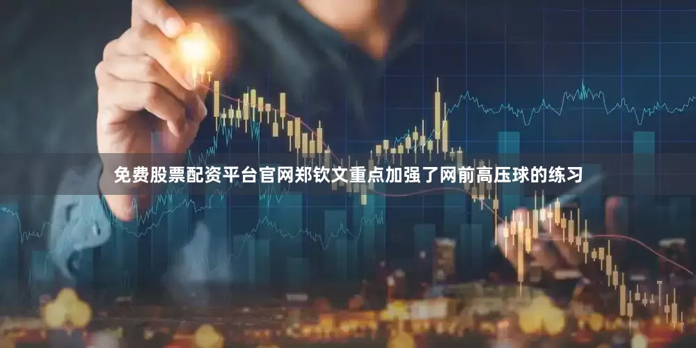 免费股票配资平台官网郑钦文重点加强了网前高压球的练习