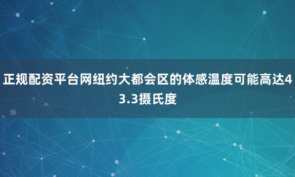 正规配资平台网纽约大都会区的体感温度可能高达43.3摄氏度