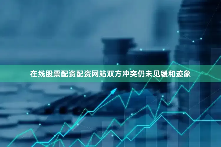 在线股票配资配资网站双方冲突仍未见缓和迹象