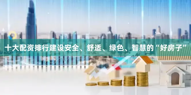 十大配资排行建设安全、舒适、绿色、智慧的“好房子”