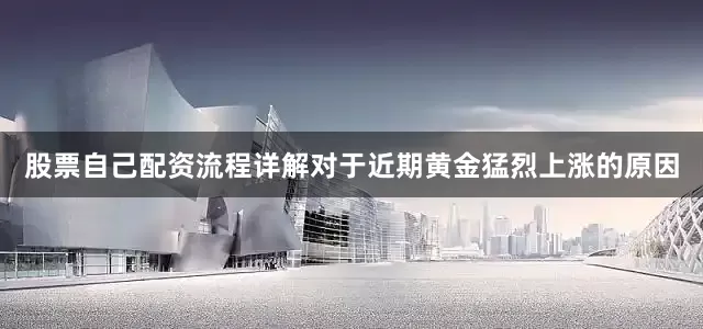 股票自己配资流程详解　　对于近期黄金猛烈上涨的原因