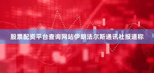 股票配资平台查询网站　　伊朗法尔斯通讯社报道称