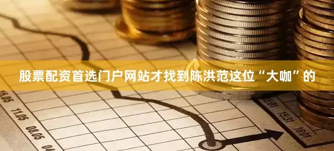 股票配资首选门户网站才找到陈洪范这位“大咖”的