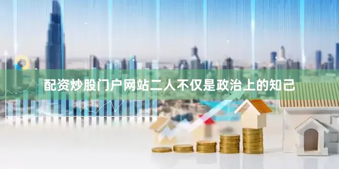 配资炒股门户网站二人不仅是政治上的知己