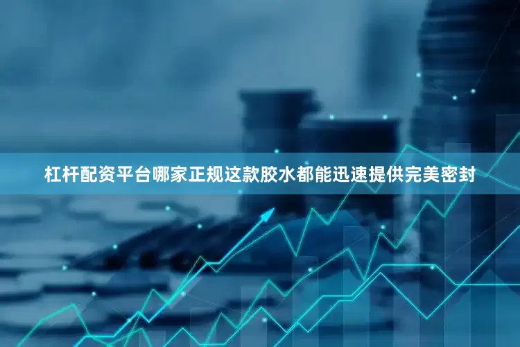 杠杆配资平台哪家正规这款胶水都能迅速提供完美密封