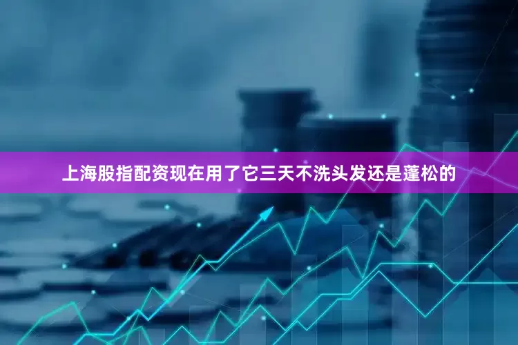 上海股指配资现在用了它三天不洗头发还是蓬松的