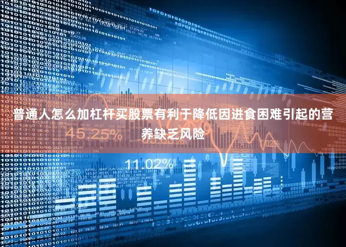 普通人怎么加杠杆买股票有利于降低因进食困难引起的营养缺乏风险