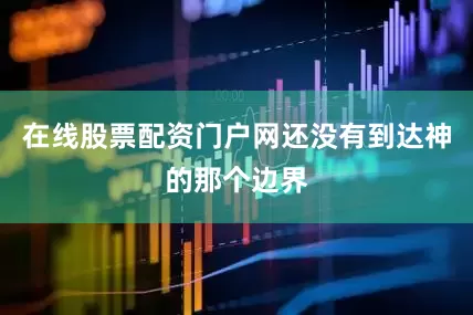 在线股票配资门户网还没有到达神的那个边界