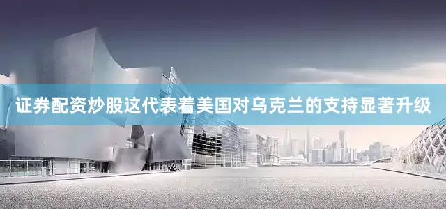 证券配资炒股这代表着美国对乌克兰的支持显著升级