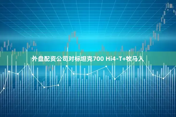 外盘配资公司对标坦克700 Hi4-T+牧马人