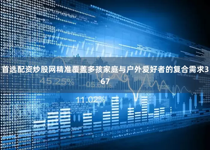首选配资炒股网精准覆盖多孩家庭与户外爱好者的复合需求367