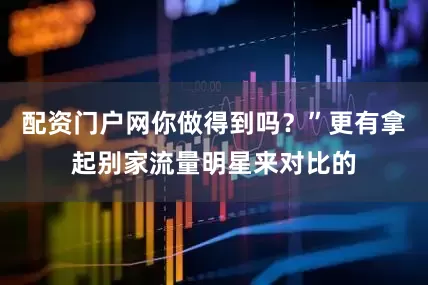 配资门户网你做得到吗？”更有拿起别家流量明星来对比的