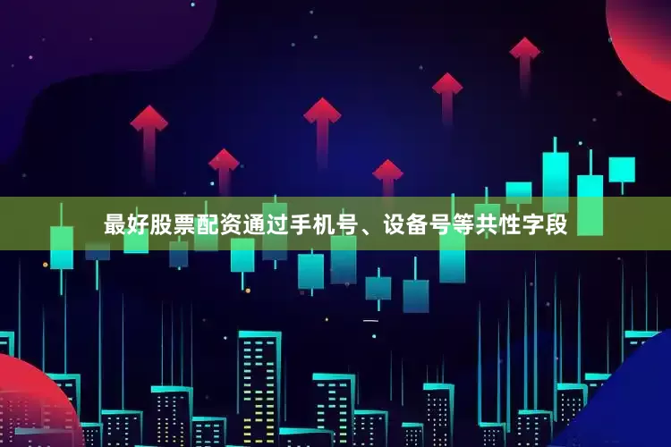 最好股票配资通过手机号、设备号等共性字段
