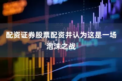 配资证券股票配资并认为这是一场泡沫之战