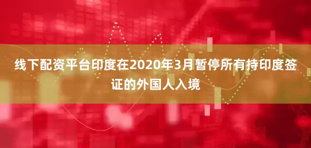 线下配资平台印度在2020年3月暂停所有持印度签证的外国人入境
