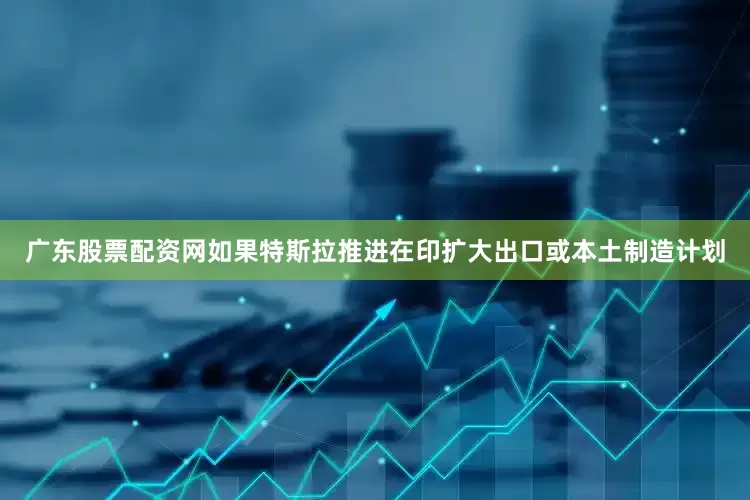 广东股票配资网如果特斯拉推进在印扩大出口或本土制造计划