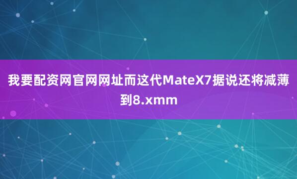 我要配资网官网网址而这代MateX7据说还将减薄到8.xmm