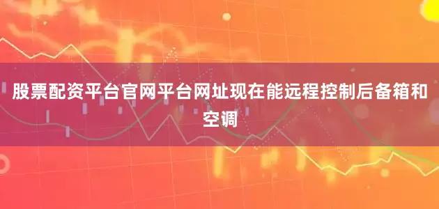 股票配资平台官网平台网址现在能远程控制后备箱和空调