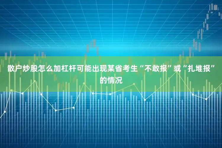 散户炒股怎么加杠杆可能出现某省考生“不敢报”或“扎堆报”的情况