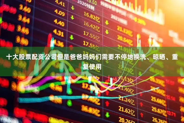 十大股票配资公司但是爸爸妈妈们需要不停地换洗、晾晒、重复使用