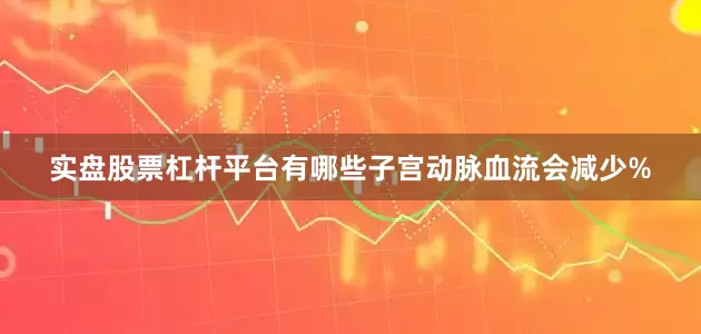 实盘股票杠杆平台有哪些子宫动脉血流会减少%