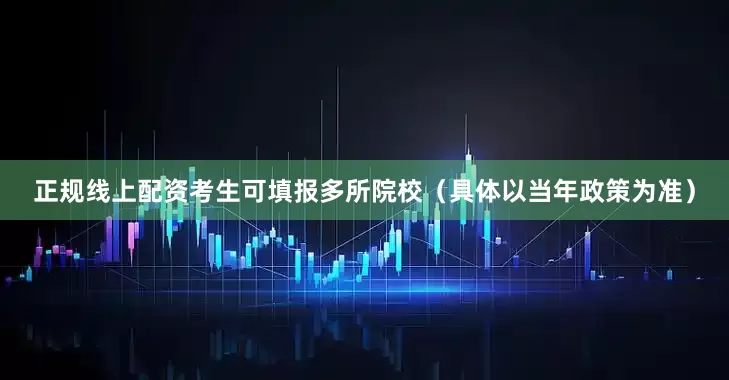 正规线上配资考生可填报多所院校（具体以当年政策为准）