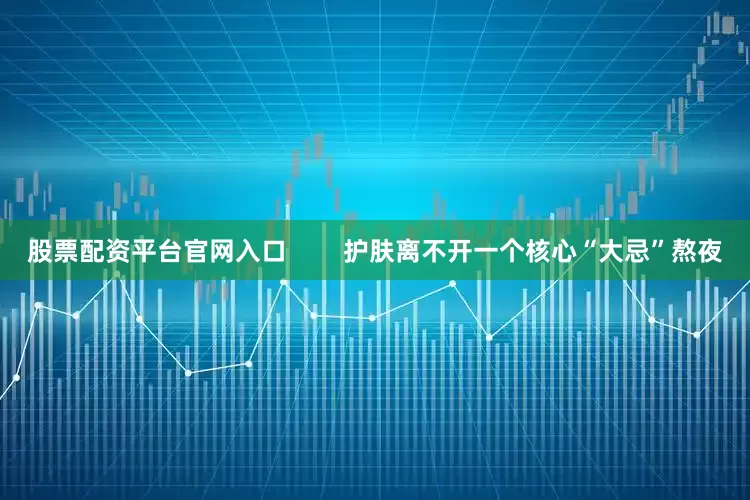 股票配资平台官网入口        护肤离不开一个核心“大忌”熬夜