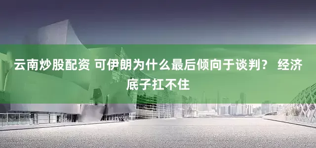 云南炒股配资 可伊朗为什么最后倾向于谈判？ 经济底子扛不住