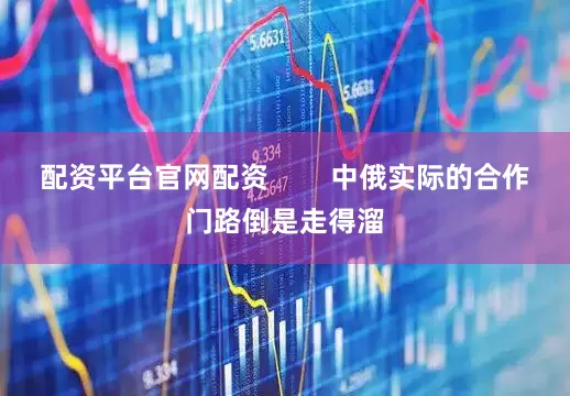 配资平台官网配资        中俄实际的合作门路倒是走得溜