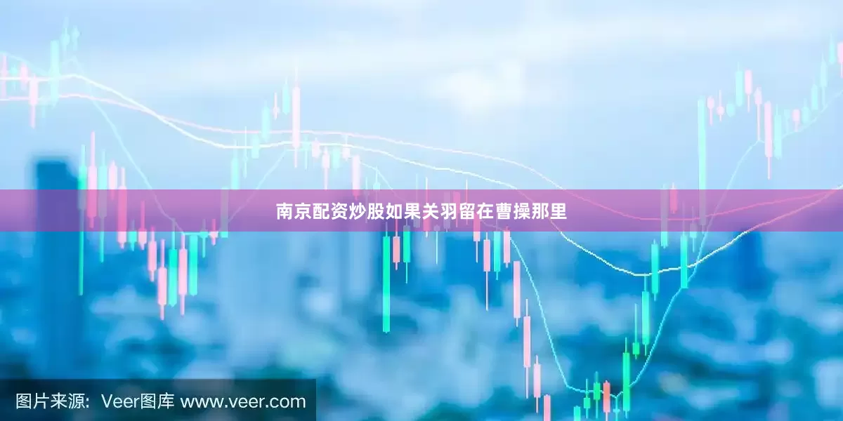 南京配资炒股如果关羽留在曹操那里