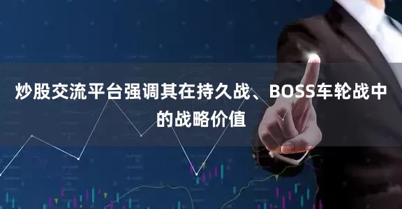 炒股交流平台强调其在持久战、BOSS车轮战中的战略价值