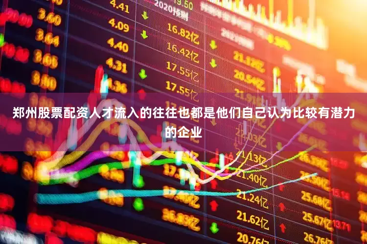 郑州股票配资人才流入的往往也都是他们自己认为比较有潜力的企业