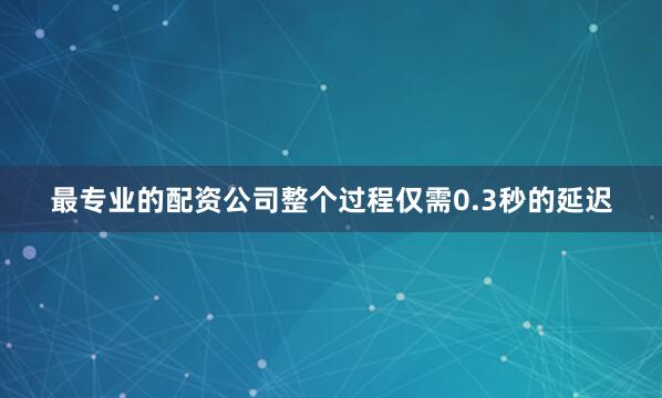最专业的配资公司整个过程仅需0.3秒的延迟