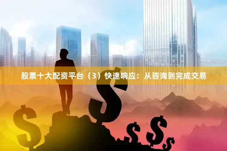 股票十大配资平台（3）快速响应：从咨询到完成交易