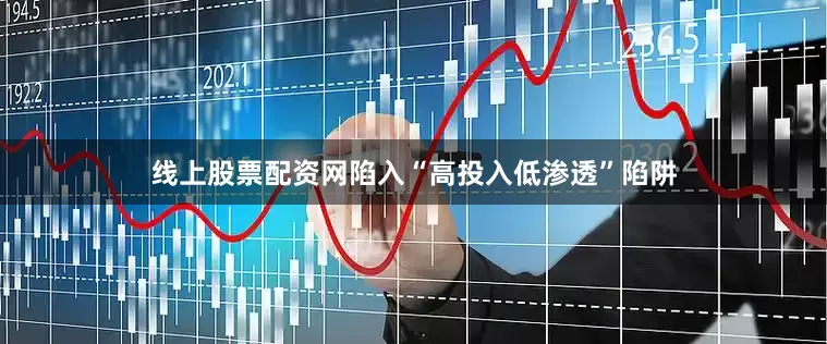 线上股票配资网陷入“高投入低渗透”陷阱