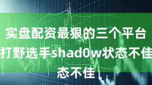 实盘配资最狠的三个平台打野选手shad0w状态不佳