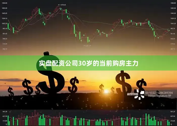 实盘配资公司30岁的当前购房主力