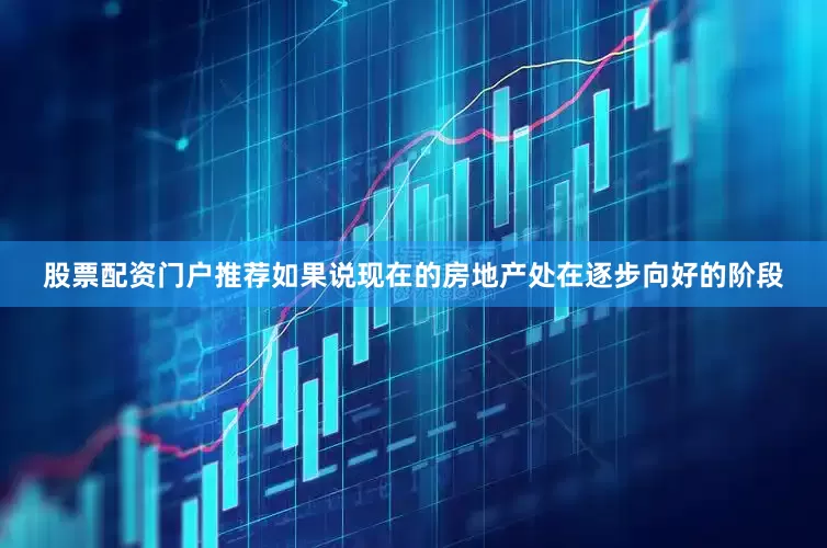 股票配资门户推荐如果说现在的房地产处在逐步向好的阶段