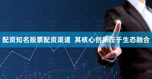 配资知名股票配资渠道  其核心创新在于生态融合