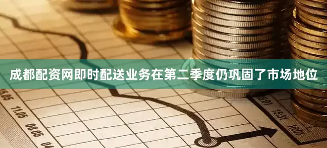 成都配资网即时配送业务在第二季度仍巩固了市场地位