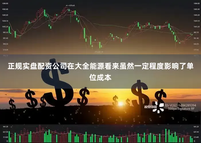 正规实盘配资公司在大全能源看来虽然一定程度影响了单位成本