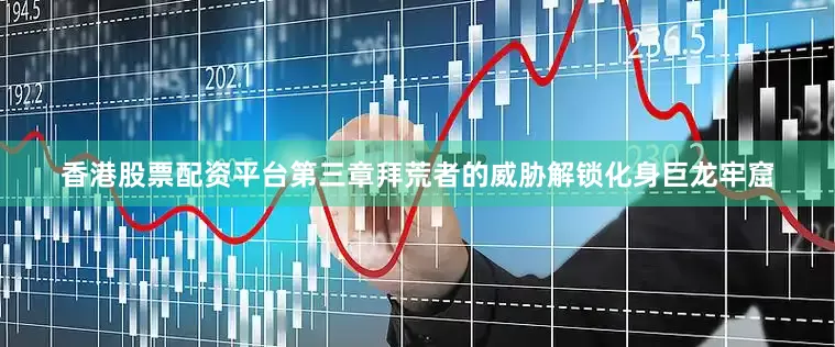 香港股票配资平台第三章拜荒者的威胁解锁化身巨龙牢窟