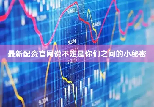 最新配资官网说不定是你们之间的小秘密